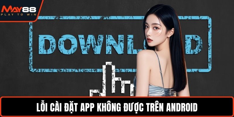 Tải App May88 - Trải Nghiệm Tính Năng Đầy Đủ, Tiện Lợi Lỗi cài đặt app không được trên Android