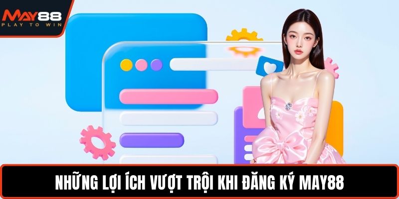Đăng Ký May88 - Tạo Tài Khoản Nhanh Chóng Và An Toàn Những lợi ích vượt trội khi đăng ký May88